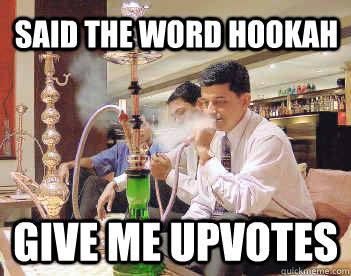 said the word hookah give me upvotes - hookah
