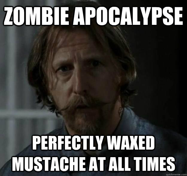 zombie apocalypse perfectly waxed mustache at all times - Axel