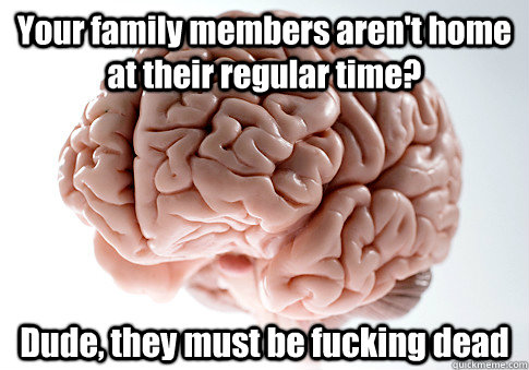your family members arent home at their regular time dude - Scumbag Brain
