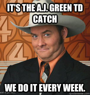 its the aj green td catch we do it every week - Champ Kind.