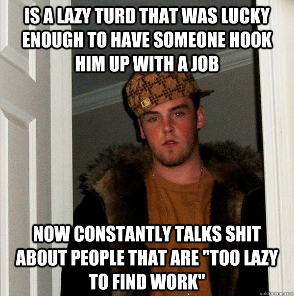 is a lazy turd that was lucky enough to have someone hook hi - Scumbag Steve