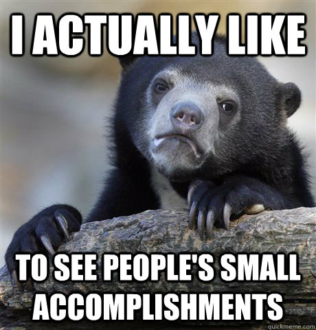 i actually like to see peoples small accomplishments - Confession Bear