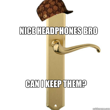 nice headphones bro can i keep them - Scumbag Door handle