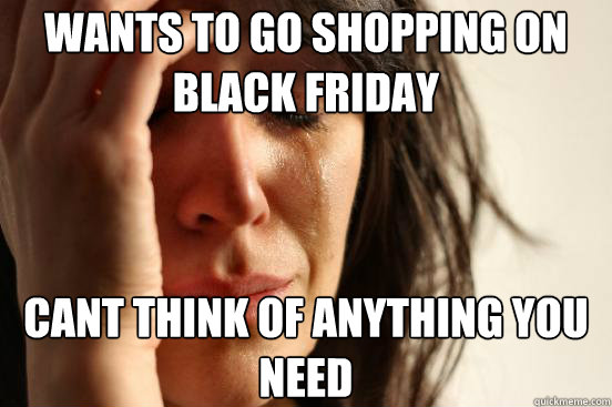 wants to go shopping on black friday cant think of anything - First World Problems