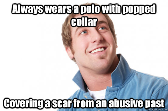 always wears a polo with popped collar covering a scar from - misunderstood douchebag