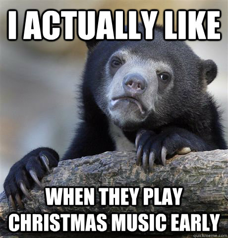 i actually like when they play christmas music early - Confession Bear