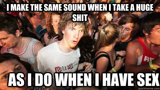 i make the same sound when i take a huge shit as i do when i - Sudden Clarity Clarence