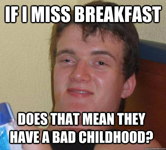 if i miss breakfast does that mean they have a bad childhood - 10 GUY