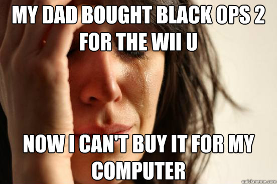 my dad bought black ops 2 for the wii u now i cant buy it f - First World Problems
