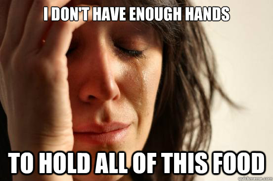 i dont have enough hands to hold all of this food - First World Problems