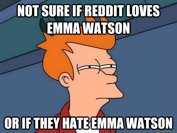 not sure if reddit loves emma watson or if they hate emma wa - Futurama Fry