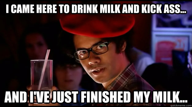 i came here to drink milk and kick ass and ive just fini - Menacing Maurice