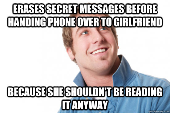 erases secret messages before handing phone over to girlfrie - Misunderstood douchebag