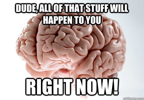 dude all of that stuff will happen to you right now - Scumbag Brain