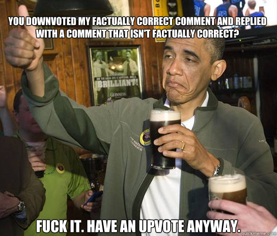 you downvoted my factually correct comment and replied with - Upvoting Obama