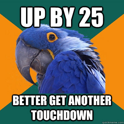 up by 25 better get another touchdown - Paranoid Parrot