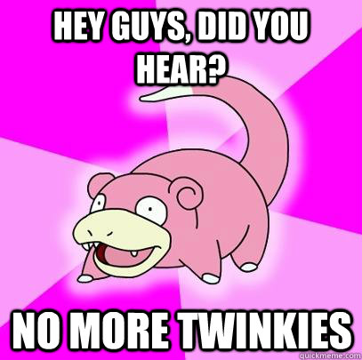 hey guys did you hear no more twinkies - Slowpoke