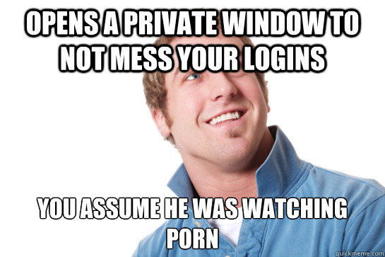 opens a private window to not mess your logins you assume he - Misunderstood D-Bag
