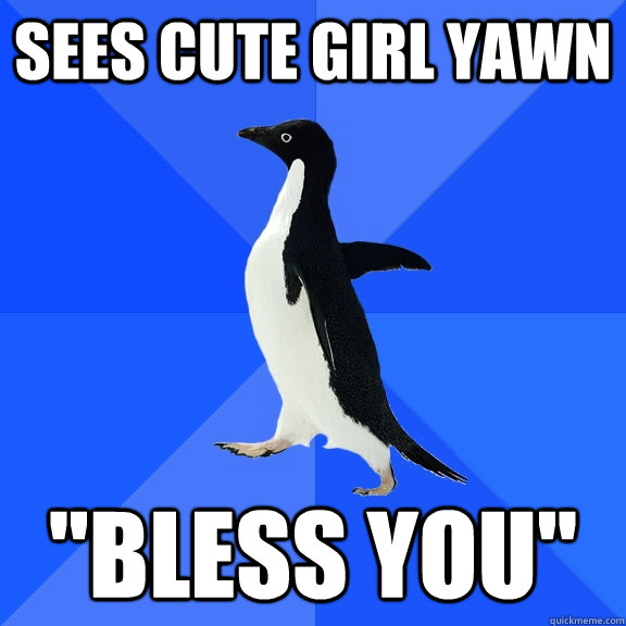 sees cute girl yawn bless you - Socially Awkward Penguin