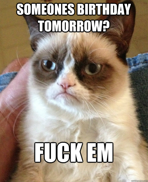 someones birthday tomorrow fuck em - Grumpy Cat