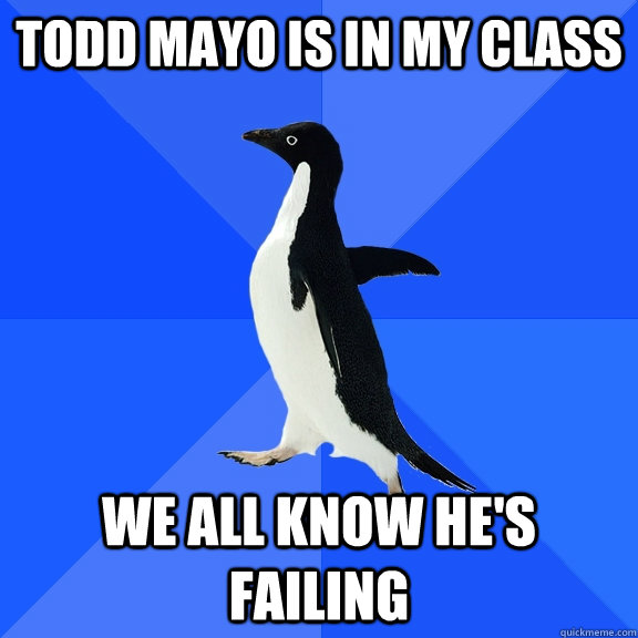 todd mayo is in my class we all know hes failing - Socially Awkward Penguin