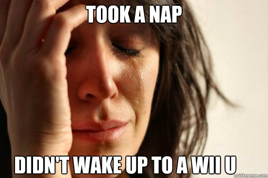 took a nap didnt wake up to a wii u - First World Problems