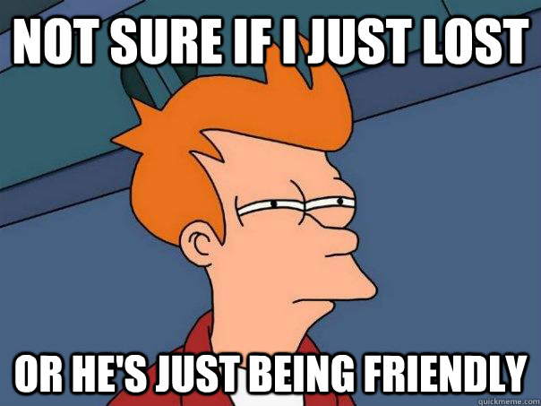not sure if i just lost or hes just being friendly - Futurama Fry