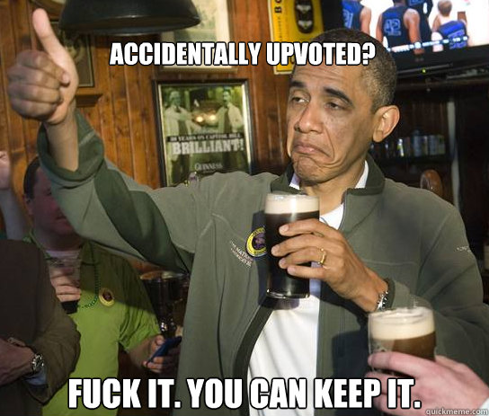accidentally upvoted fuck it you can keep it - Upvoting Obama