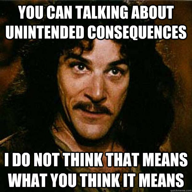 you can talking about unintended consequences i do not think - Inigo Montoya