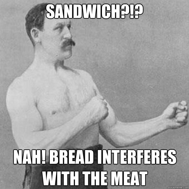 sandwich nah bread interferes with the meat - overly manly man