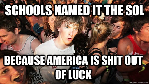 schools named it the sol because america is shit out of luck - Sudden Clarity Clarence