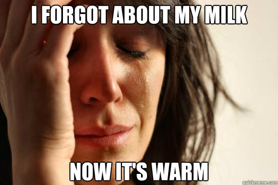 i forgot about my milk now its warm - First World Problems