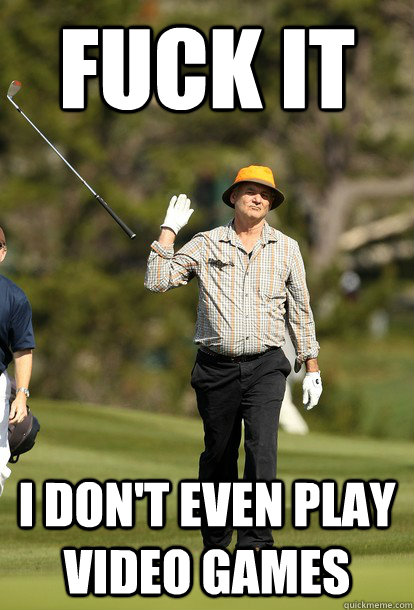 fuck it i dont even play video games - Bill Murray