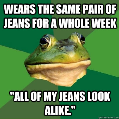 wears the same pair of jeans for a whole week all of my jea - Foul Bachelor Frog