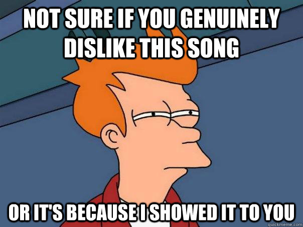 not sure if you genuinely dislike this song or its because - Futurama Fry