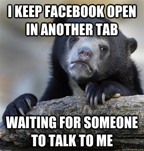 i keep facebook open in another tab waiting for someone to t - Confession Bear