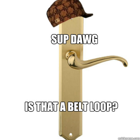 sup dawg is that a belt loop - Scumbag Door handle