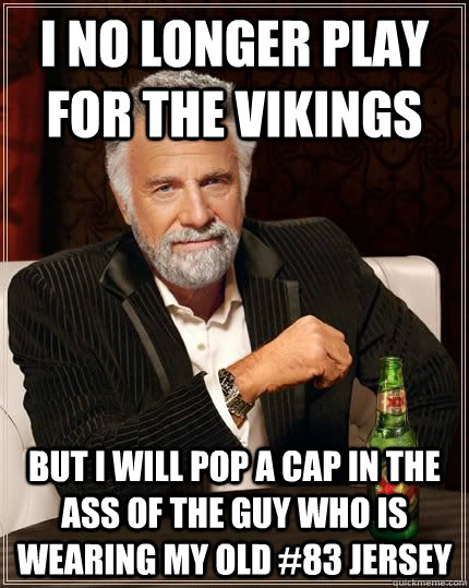i no longer play for the vikings but i will pop a cap in the - The Most Interesting Man In The World