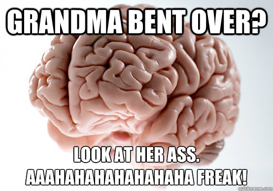 grandma bent over look at her ass aaahahahahahahaha freak - Scumbag Brain make you late to work