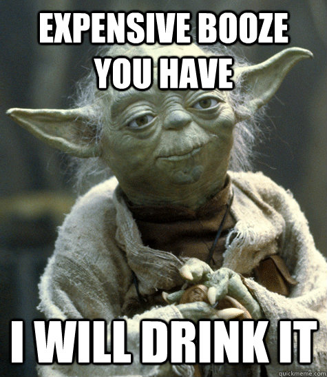 expensive booze you have i will drink it - Backwards Yoda
