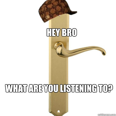 hey bro what are you listening to - Scumbag Door handle