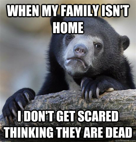 when my family isnt home i dont get scared thinking they a - Confession Bear