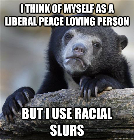 i think of myself as a liberal peace loving person but i use - Confession Bear