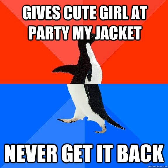 gives cute girl at party my jacket never get it back - Socially Awesome Awkward Penguin
