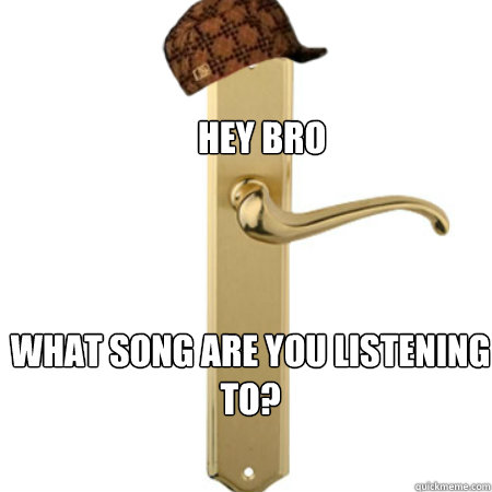 hey bro what song are you listening to - Scumbag Door handle