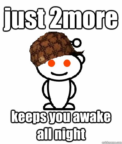 just 2more keeps you awake all night - Scumbag Reddit