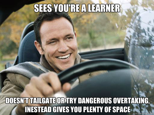 sees youre a learner doesnt tailgate or try dangerous over - Good Guy Car Driver