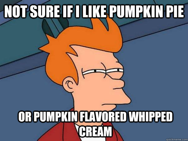 not sure if i like pumpkin pie or pumpkin flavored whipped c - Futurama Fry