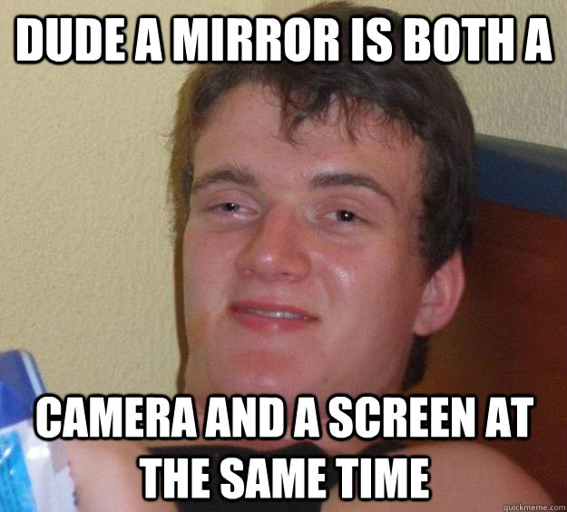 dude a mirror is both a camera and a screen at the same tim - 10 Guy