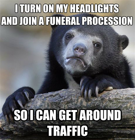 i turn on my headlights and join a funeral procession so i c - Confession Bear
